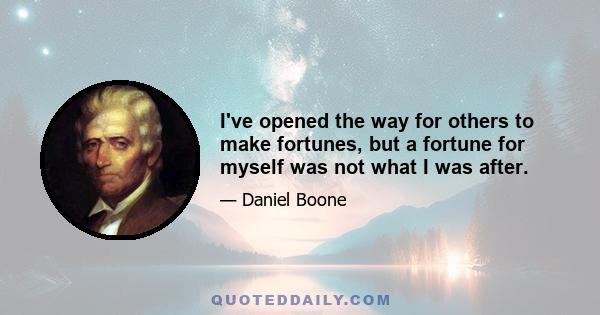 I've opened the way for others to make fortunes, but a fortune for myself was not what I was after.