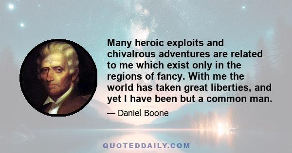 Many heroic exploits and chivalrous adventures are related to me which exist only in the regions of fancy. With me the world has taken great liberties, and yet I have been but a common man.