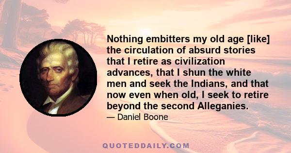 Nothing embitters my old age [like] the circulation of absurd stories that I retire as civilization advances, that I shun the white men and seek the Indians, and that now even when old, I seek to retire beyond the