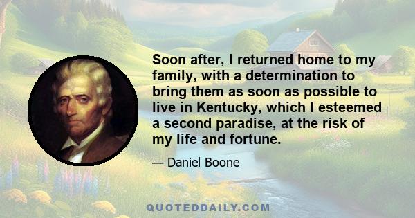 Soon after, I returned home to my family, with a determination to bring them as soon as possible to live in Kentucky, which I esteemed a second paradise, at the risk of my life and fortune.