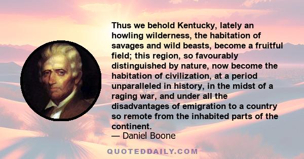 Thus we behold Kentucky, lately an howling wilderness, the habitation of savages and wild beasts, become a fruitful field; this region, so favourably distinguished by nature, now become the habitation of civilization,