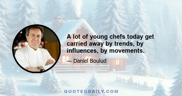 A lot of young chefs today get carried away by trends, by influences, by movements.