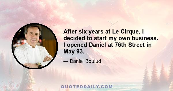 After six years at Le Cirque, I decided to start my own business. I opened Daniel at 76th Street in May 93.