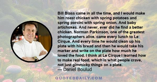 Bill Blass came in all the time, and I would make him roast chicken with spring potatoes and spring porcini with spring onion. And baby artichokes. And never, ever did he find a better chicken. Norman Parkinson, one of