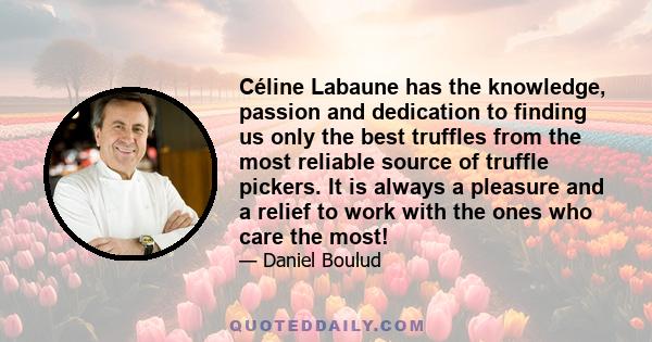 Céline Labaune has the knowledge, passion and dedication to finding us only the best truffles from the most reliable source of truffle pickers. It is always a pleasure and a relief to work with the ones who care the