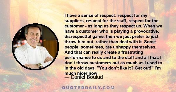 I have a sense of respect: respect for my suppliers, respect for the staff, respect for the customer - as long as they respect us. When we have a customer who is playing a provocative, disrespectful game, then we just