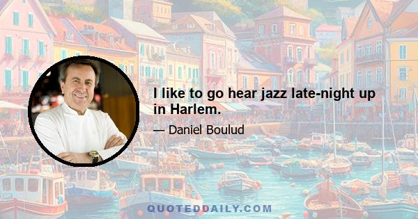 I like to go hear jazz late-night up in Harlem.