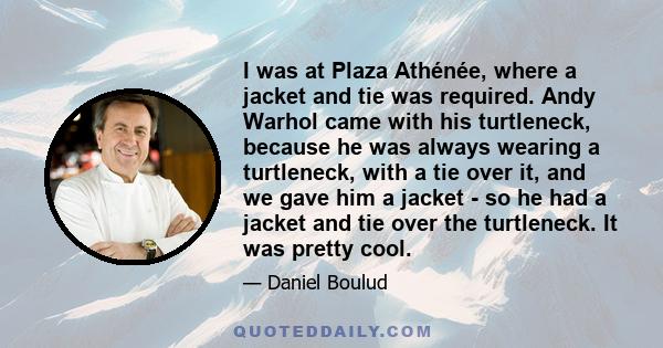 I was at Plaza Athénée, where a jacket and tie was required. Andy Warhol came with his turtleneck, because he was always wearing a turtleneck, with a tie over it, and we gave him a jacket - so he had a jacket and tie