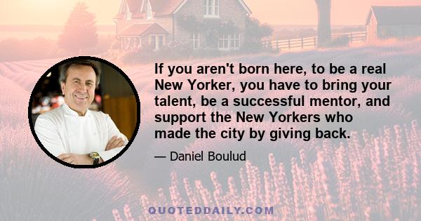 If you aren't born here, to be a real New Yorker, you have to bring your talent, be a successful mentor, and support the New Yorkers who made the city by giving back.