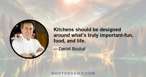 Kitchens should be designed around what's truly important-fun, food, and life.