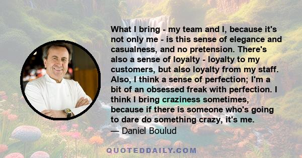 What I bring - my team and I, because it's not only me - is this sense of elegance and casualness, and no pretension. There's also a sense of loyalty - loyalty to my customers, but also loyalty from my staff. Also, I