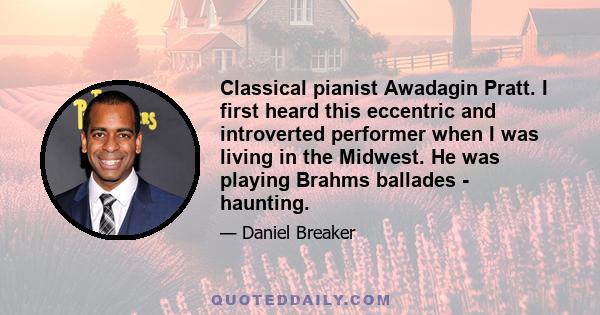 Classical pianist Awadagin Pratt. I first heard this eccentric and introverted performer when I was living in the Midwest. He was playing Brahms ballades - haunting.