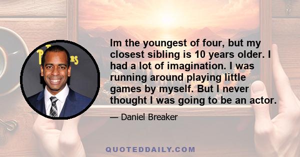 Im the youngest of four, but my closest sibling is 10 years older. I had a lot of imagination. I was running around playing little games by myself. But I never thought I was going to be an actor.