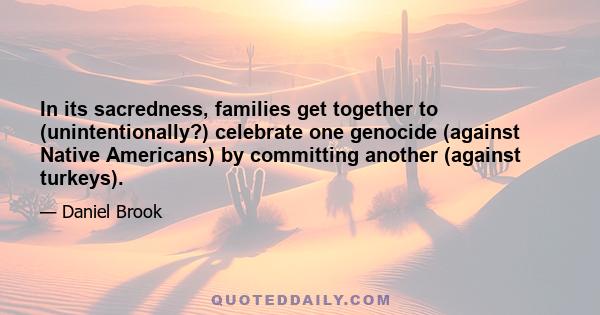 In its sacredness, families get together to (unintentionally?) celebrate one genocide (against Native Americans) by committing another (against turkeys).