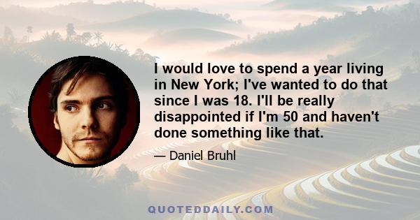 I would love to spend a year living in New York; I've wanted to do that since I was 18. I'll be really disappointed if I'm 50 and haven't done something like that.