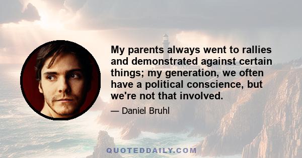 My parents always went to rallies and demonstrated against certain things; my generation, we often have a political conscience, but we're not that involved.