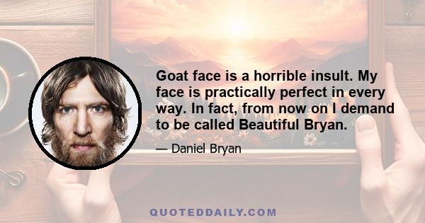 Goat face is a horrible insult. My face is practically perfect in every way. In fact, from now on I demand to be called Beautiful Bryan.