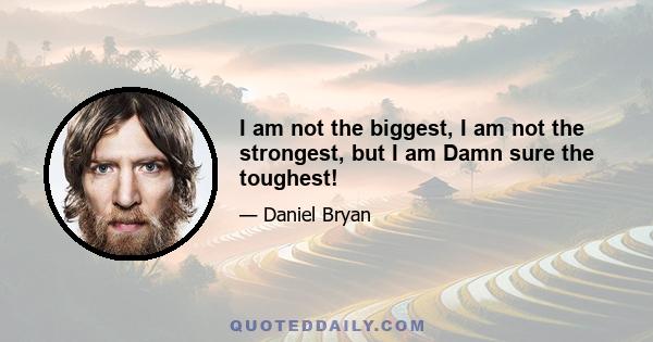 I am not the biggest, I am not the strongest, but I am Damn sure the toughest!