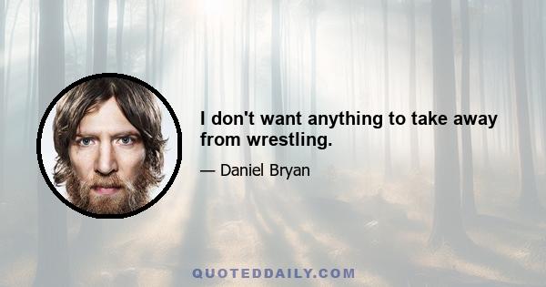 I don't want anything to take away from wrestling.