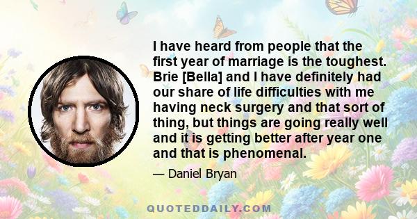 I have heard from people that the first year of marriage is the toughest. Brie [Bella] and I have definitely had our share of life difficulties with me having neck surgery and that sort of thing, but things are going