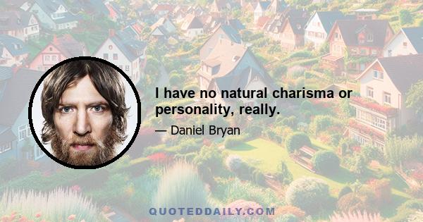 I have no natural charisma or personality, really.