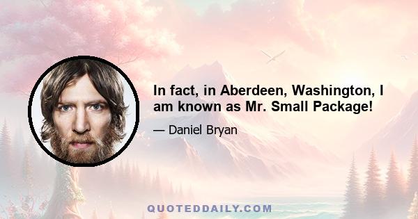 In fact, in Aberdeen, Washington, I am known as Mr. Small Package!