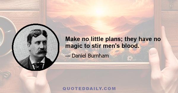 Make no little plans; they have no magic to stir men's blood.