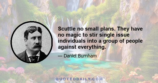 Scuttle no small plans. They have no magic to stir single issue individuals into a group of people against everything.