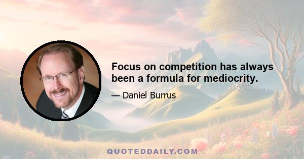 Focus on competition has always been a formula for mediocrity.