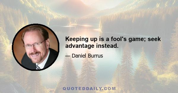 Keeping up is a fool's game; seek advantage instead.