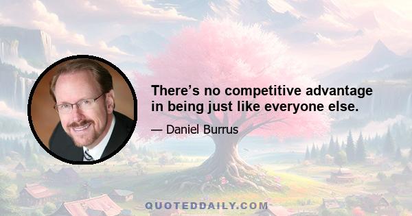 There’s no competitive advantage in being just like everyone else.