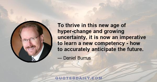 To thrive in this new age of hyper-change and growing uncertainty, it is now an imperative to learn a new competency - how to accurately anticipate the future.