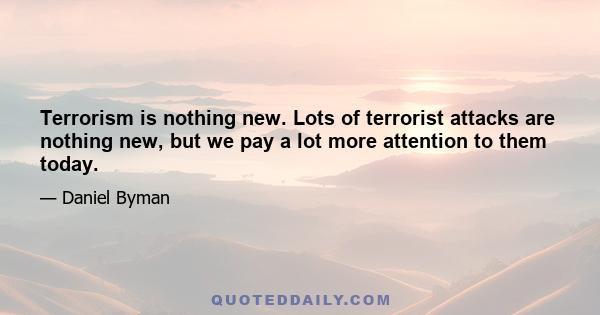 Terrorism is nothing new. Lots of terrorist attacks are nothing new, but we pay a lot more attention to them today.