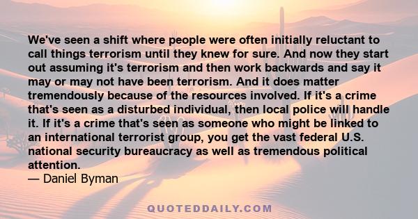 We've seen a shift where people were often initially reluctant to call things terrorism until they knew for sure. And now they start out assuming it's terrorism and then work backwards and say it may or may not have