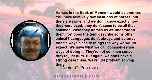 Horses in the Book of Mormon would be another. You have relatively few mentions of horses, but there are some, and we don't know exactly how they were used; they don't seem to be all that common. Were they horses as we