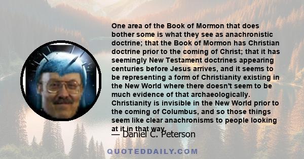 One area of the Book of Mormon that does bother some is what they see as anachronistic doctrine; that the Book of Mormon has Christian doctrine prior to the coming of Christ; that it has seemingly New Testament