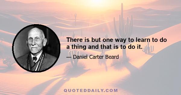 There is but one way to learn to do a thing and that is to do it.