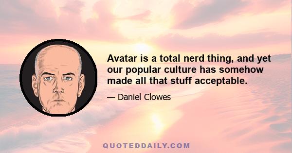 Avatar is a total nerd thing, and yet our popular culture has somehow made all that stuff acceptable.