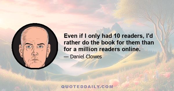 Even if I only had 10 readers, I'd rather do the book for them than for a million readers online.