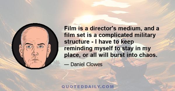 Film is a director's medium, and a film set is a complicated military structure - I have to keep reminding myself to stay in my place, or all will burst into chaos.