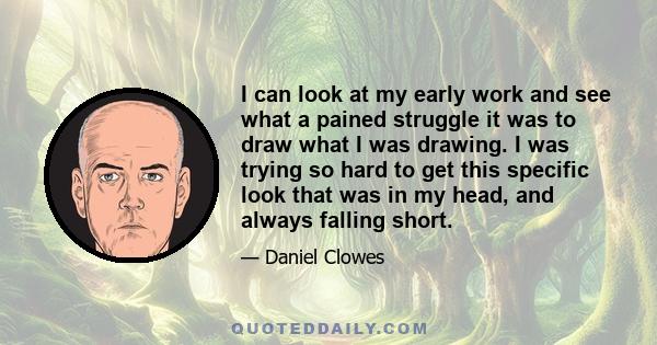 I can look at my early work and see what a pained struggle it was to draw what I was drawing. I was trying so hard to get this specific look that was in my head, and always falling short.