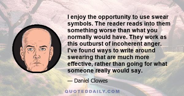 I enjoy the opportunity to use swear symbols. The reader reads into them something worse than what you normally would have. They work as this outburst of incoherent anger. I've found ways to write around swearing that