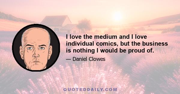 I love the medium and I love individual comics, but the business is nothing I would be proud of.