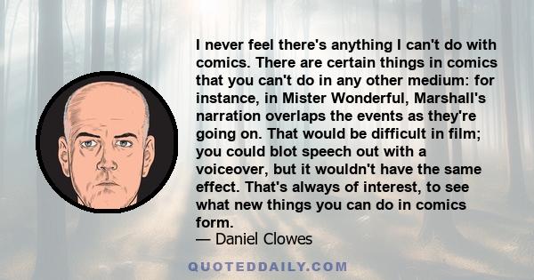 I never feel there's anything I can't do with comics. There are certain things in comics that you can't do in any other medium: for instance, in Mister Wonderful, Marshall's narration overlaps the events as they're