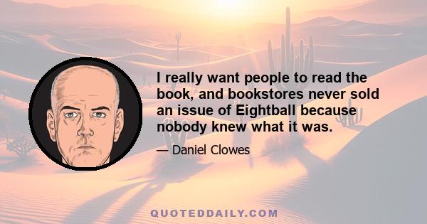 I really want people to read the book, and bookstores never sold an issue of Eightball because nobody knew what it was.