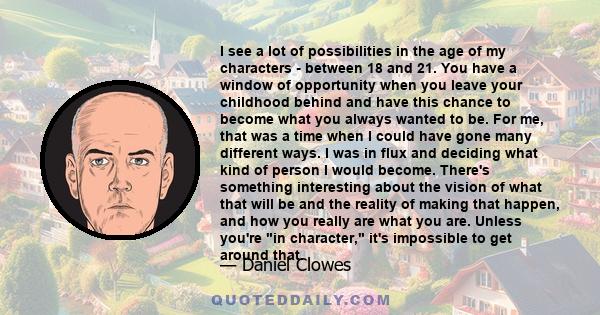 I see a lot of possibilities in the age of my characters - between 18 and 21. You have a window of opportunity when you leave your childhood behind and have this chance to become what you always wanted to be. For me,