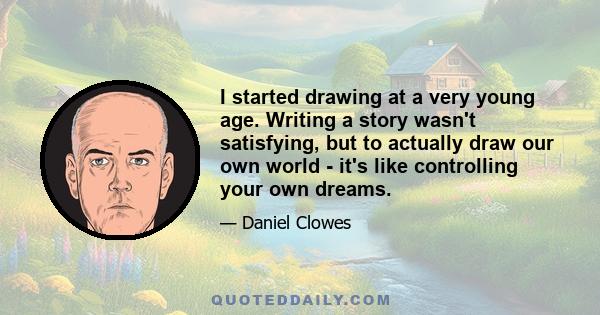 I started drawing at a very young age. Writing a story wasn't satisfying, but to actually draw our own world - it's like controlling your own dreams.