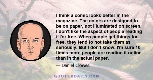 I think a comic looks better in the magazine. The colors are designed to be on paper, not illuminated on screen. I don't like the aspect of people reading it for free. When people get things for free, they tend to not