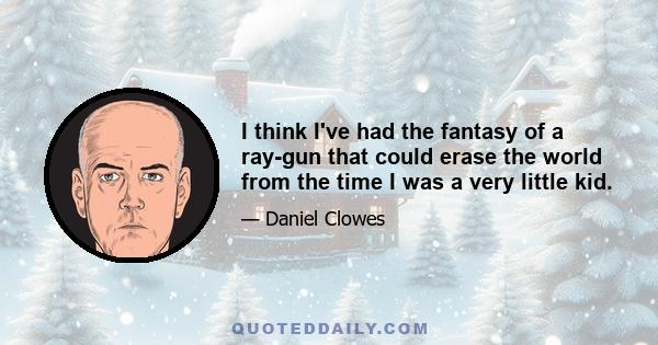 I think I've had the fantasy of a ray-gun that could erase the world from the time I was a very little kid.