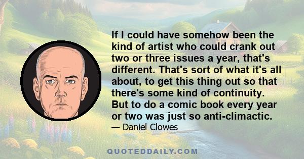 If I could have somehow been the kind of artist who could crank out two or three issues a year, that's different. That's sort of what it's all about, to get this thing out so that there's some kind of continuity. But to 